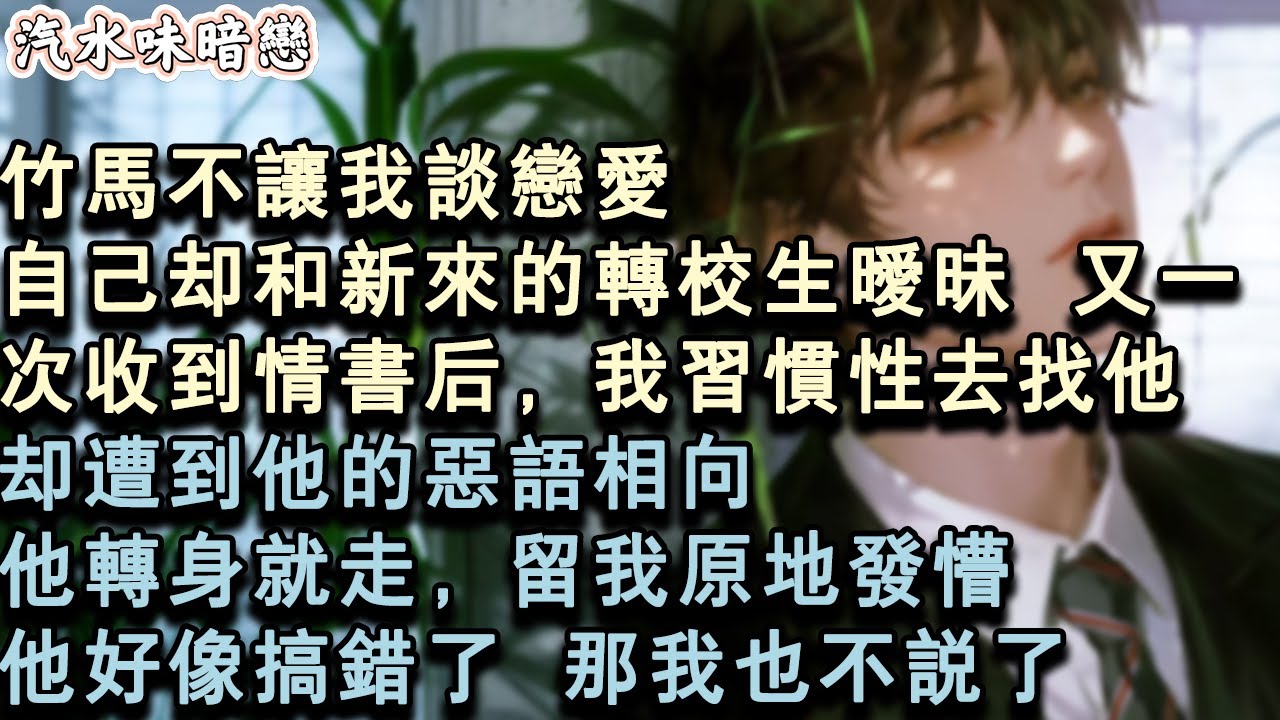 【青春限定】竹馬不讓我談戀愛。自己卻和新來的轉校生曖昧。又一次收到情書後，我習慣性去找他，卻遭到他的惡語相向。他轉身就走，留我原地發懵。他好像搞錯了，那我也不說了。