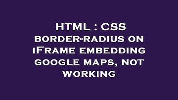 HTML : CSS border-radius on iFrame embedding google maps, not working