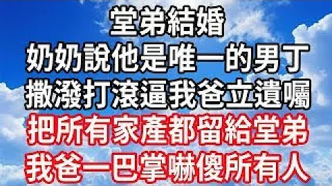 堂弟结婚，奶奶说他是唯一的男丁，撒泼打滚逼我爸立遗嘱，把所有家产都留给堂弟，我爸一巴掌吓傻所有人 - 天天要闻