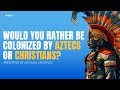 Would you rather be colonized by aztecs or christians  5minutes