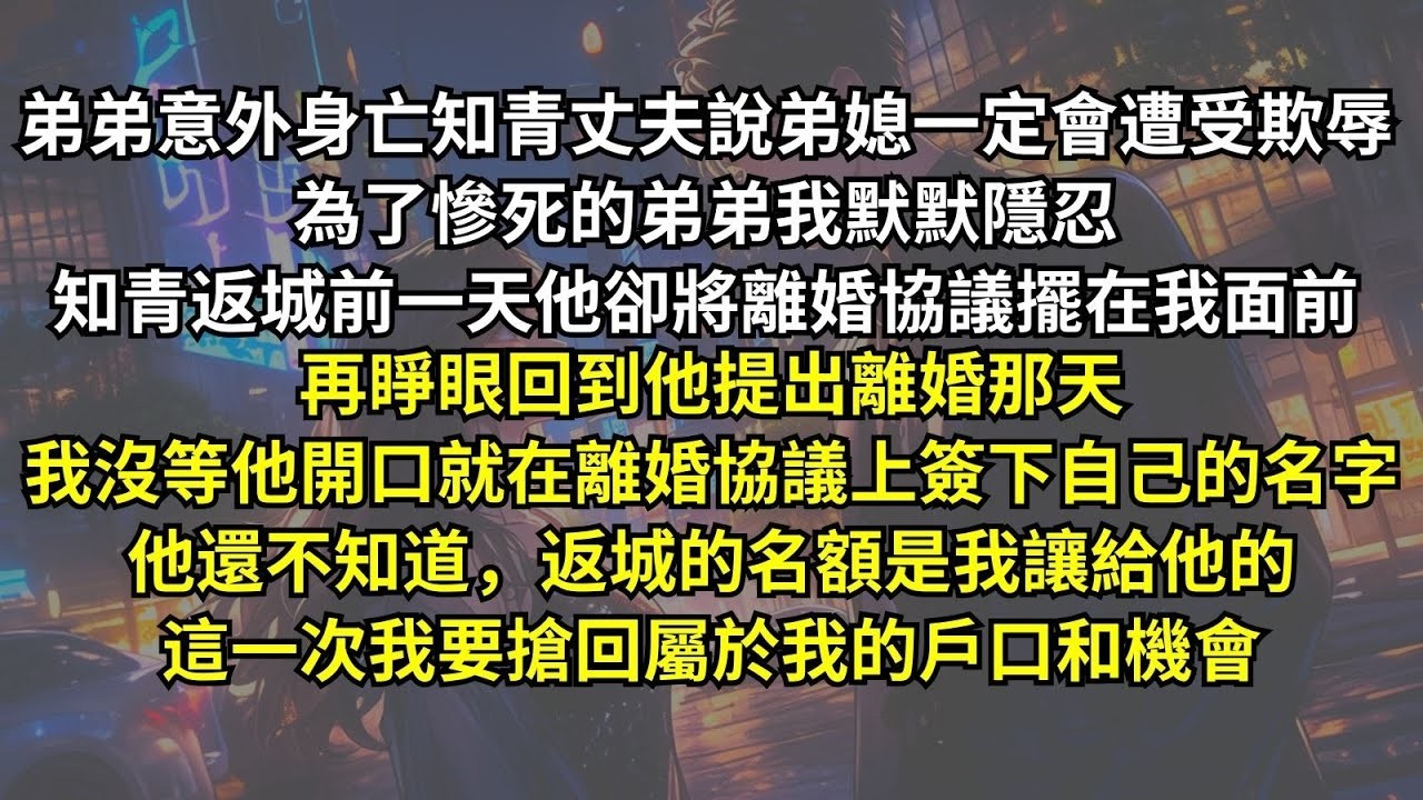 弟弟意外身亡知青丈夫說弟媳一定會遭受欺辱，為了慘死的弟弟我默默隱忍，知青返城前一天他卻將離婚協議擺在我面前。再睜眼回到他提出離婚那天，我沒等他開口就簽下名字。他還不知道返城名額是我讓給他的。