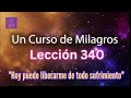 LECCIÓN 340-"Hoy puedo liberarme de todo sufrimiento" Un Curso de Milagros (con fondo musical)