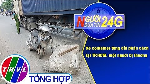 Người đưa tin 24G (18g30 ngày 31/12/2020) - Xe container tông dải phân cách, 1 người bị thương