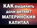 Как выделить доли детям?  Материнский Капитал