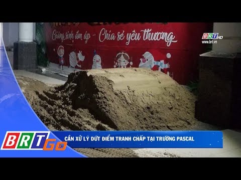 Video Cần xử lý dứt điểm tranh chấp tại trường Pascal | BRTgo - youtube