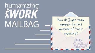 How to get people to work outside their specialty | Humanizing Work Show | Mailbag