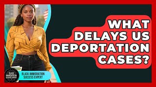 What Delays US Deportation Cases? - Black Immigration Success Expert