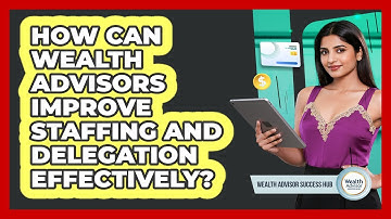 How Can Wealth Advisors Improve Staffing And Delegation Effectively? - Wealth Advisor Success Hub