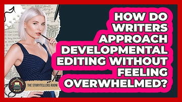 How Do Writers Approach Developmental Editing Without Feeling Overwhelmed? - The Storytellers Room