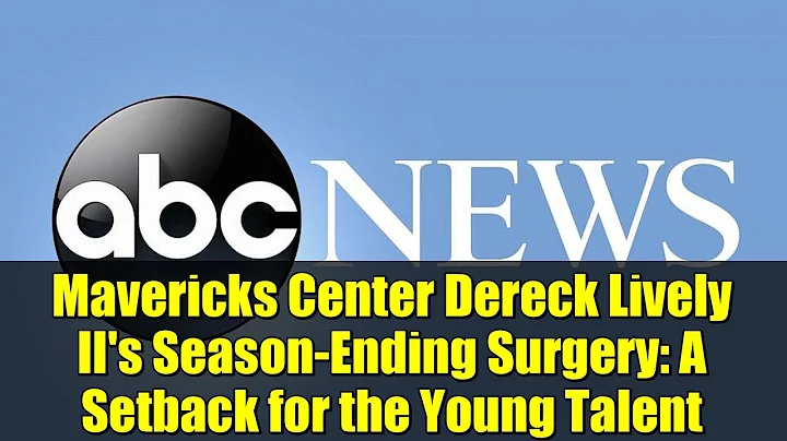 Mavericks Center Dereck Lively II's Season-Ending Surgery: A Setback for the Young Talent