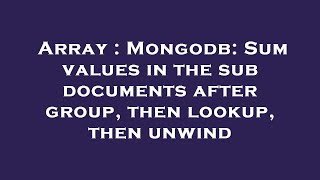 Array : Mongodb: Sum values in the sub documents after group, then lookup, then unwind