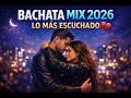 BACHATA MIX 2026 LO MÁS ESCUCHADO (40 MIN SIN PARAR)