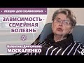 Зависимость - семейная болезнь • МОСКАЛЕНКО Валентина Дмитриевна