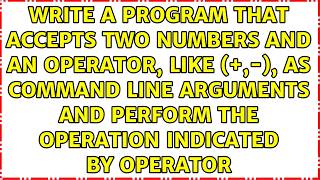 Write a program that accepts two numbers and an operator, like (+,-), as command line arguments...