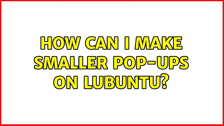 Ubuntu: How can I make smaller pop-ups on Lubuntu? (3 Solutions!!)