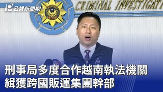 刑事局多度合作越南執法機關 緝獲跨國販運集團幹部｜20251014 公視晚間新聞