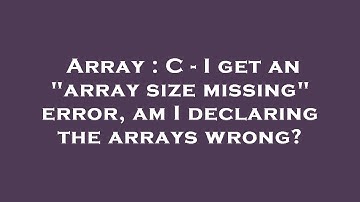 Array : C - I get an "array size missing" error, am I declaring the arrays wrong?