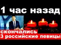 1 (один) час назад / скончались три  российские певицы и актрисы