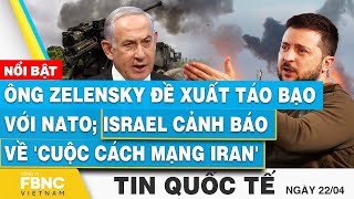 Tin Quốc tế 22\/4 | Ông Zelensky đề xuất táo bạo với NATO; Israel cảnh báo về 'cuộc cách mạng Iran'