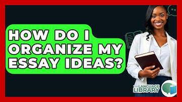 How Do I Organize My Essay Ideas? - The Language Library