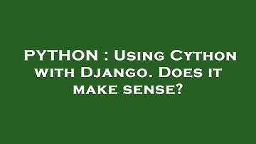 PYTHON : Using Cython with Django. Does it make sense?