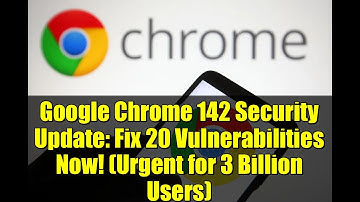 Google Chrome 142 Security Update: Fix 20 Vulnerabilities Now! (Urgent for 3 Billion Users)