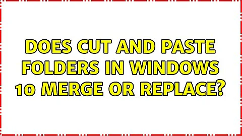 Does cut and paste folders in Windows 10 merge or replace?