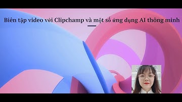 Biên tập video với Clipchamp và một số ứng dụng AI thông minh