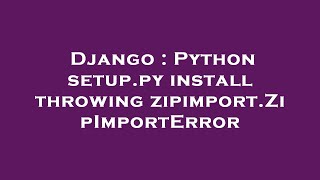Django : Python setup.py install throwing zipimport.ZipImportError