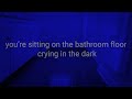 You&#39;re on the bathroom floor crying in the dark