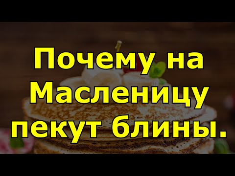 Почему на Масленицу пекут блины.
