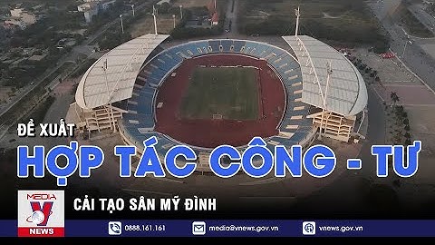 Đề xuất hợp tác công – tư cải tạo sân Mỹ Đình - VNEWS