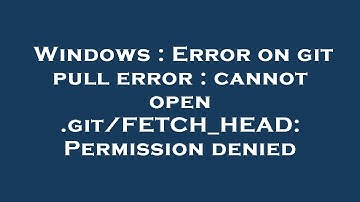 Windows : Error on git pull error : cannot open .git/FETCH_HEAD: Permission denied