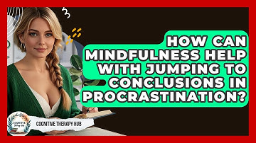 How Can Mindfulness Help With Jumping To Conclusions In Procrastination? - Cognitive Therapy Hub
