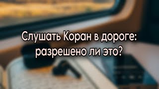 Слушать Коран в дороге: разрешено ли это?