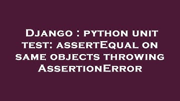 Django : python unit test: assertEqual on same objects throwing AssertionError