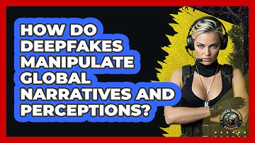 How Do Deepfakes Manipulate Global Narratives And Perceptions? - Tactical Warfare Experts