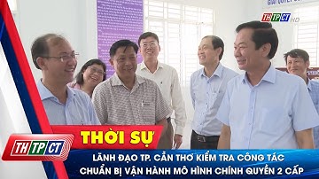 Lãnh đạo TP. Cần Thơ kiểm tra công tác chuẩn bị vận hành mô hình chính quyền 2 cấp| Cần Thơ TV