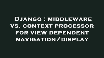 Django : middleware vs. context processor for view dependent navigation/display