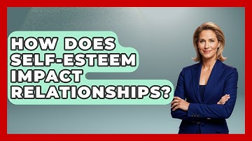 How Does Self-esteem Impact Relationships? - The Love Workshop