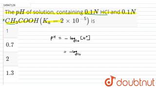 The `pH` of solution, containing `0.1N` HCl and `0.1N` `CH_(3)COOH(K_(a)=2xx10^(-5))` is