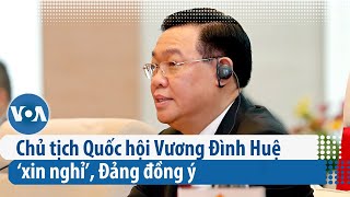 Chủ tịch Quốc hội Vương Đình Huệ ‘xin nghỉ’, Đảng đồng ý | VOA Tiếng Việt