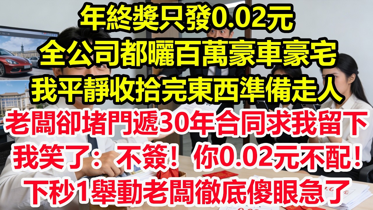 年終獎只發0.02元，全公司都曬百萬豪車豪宅，我平靜收拾完東西準備走人，老闆卻堵門遞30年合同求我留下，我笑了：不簽！你0.02元不配！下秒1舉動老闆徹底傻眼急了！#情感 #爽文 #職場 #生活#總裁