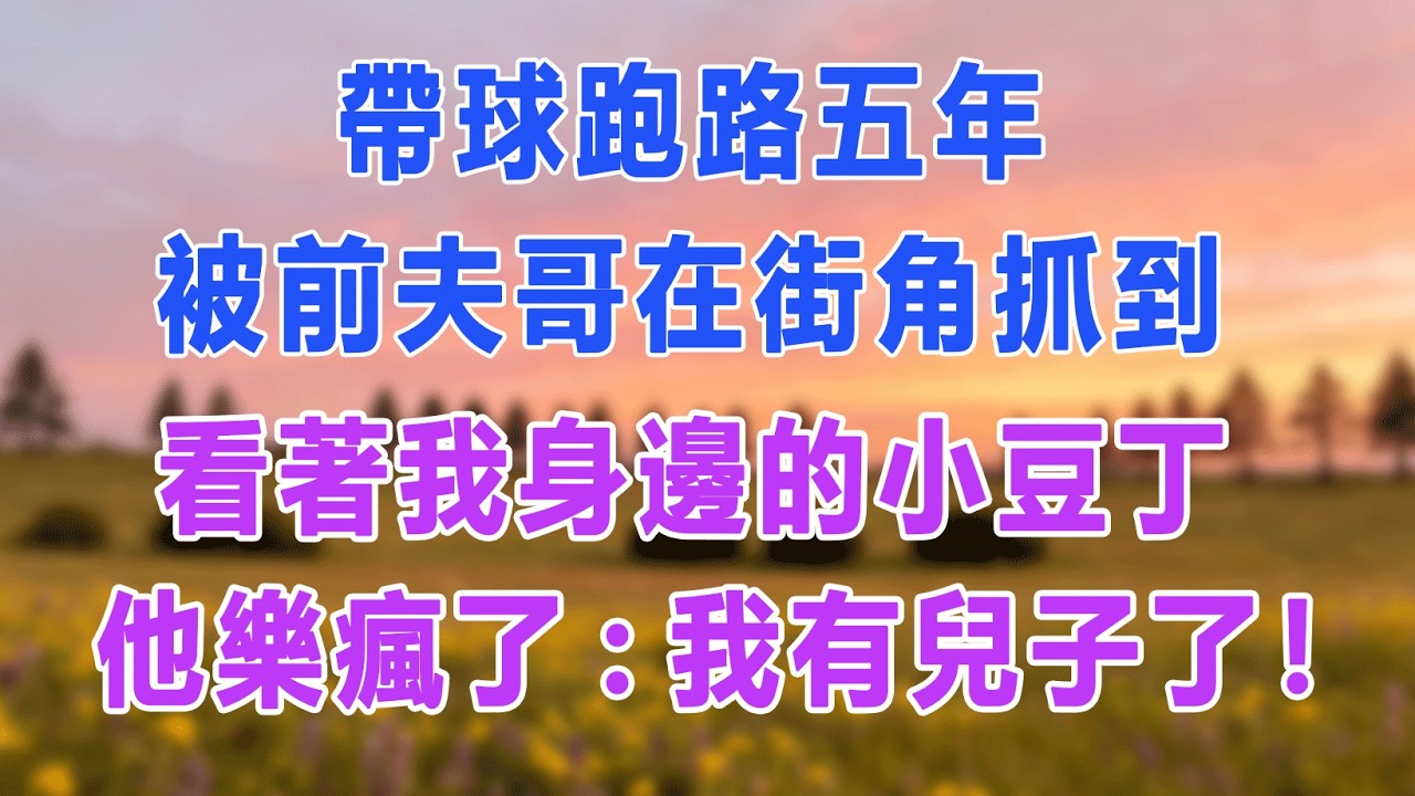 帶球跑路五年，被前夫哥在街角抓到，看著我身邊的小豆丁，他樂瘋了:我有兒子了！#愛情故事 #白月光 #幸福人生