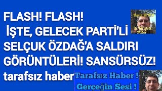 FLASH FLASH İŞTE, GELECEK PARTİ'Lİ SELÇUK ÖZDAĞ'A SALDIRI GÖRÜNTÜLERİ SANSÜRSÜZ tarafsız haber