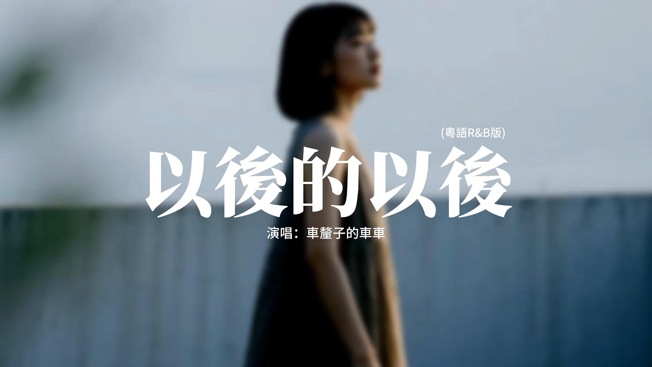 車釐子的車車 - 以後的以後 (粵語R&B版)『茫茫人海中 只得你抱到最後，仍然在一生裡 要到白首，難免有傷口 然而幻想你便足夠，完美獻上相愛一曲一首。』【動態歌詞MV】