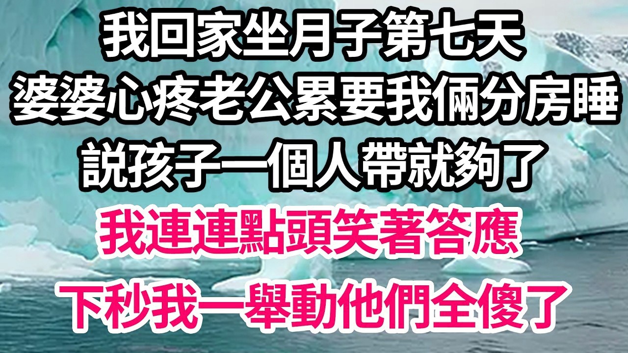 我回家坐月子第七天，婆婆心疼老公累要我倆分房睡，説孩子一個人帶就夠了，我連連點頭笑著答應，下秒我一舉動他們全傻了【倫理】【都市】