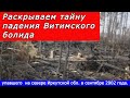 Раскрываем тайну падения Витимского болида, упавшего  на севере Иркутской обл. в сентябре 2002 года.