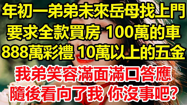 大年初一，弟弟未来岳母找上门，要求全款买房、100万的车、888万彩礼、10万以上的五金，我弟笑容满面满口答应，随后看向了我，我无语：你没事吧？#心寄奇旅#生活经验#情感#彩礼#花开富贵#深夜浅读 - 天天要闻