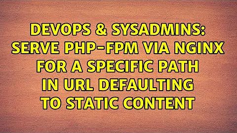 DevOps & SysAdmins: Serve php-fpm via nginx for a specific path in URL defaulting to static content